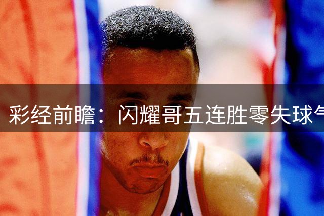 彩经前瞻：闪耀哥五连胜零失球气势如虹，圣吉罗斯让平半底气不足